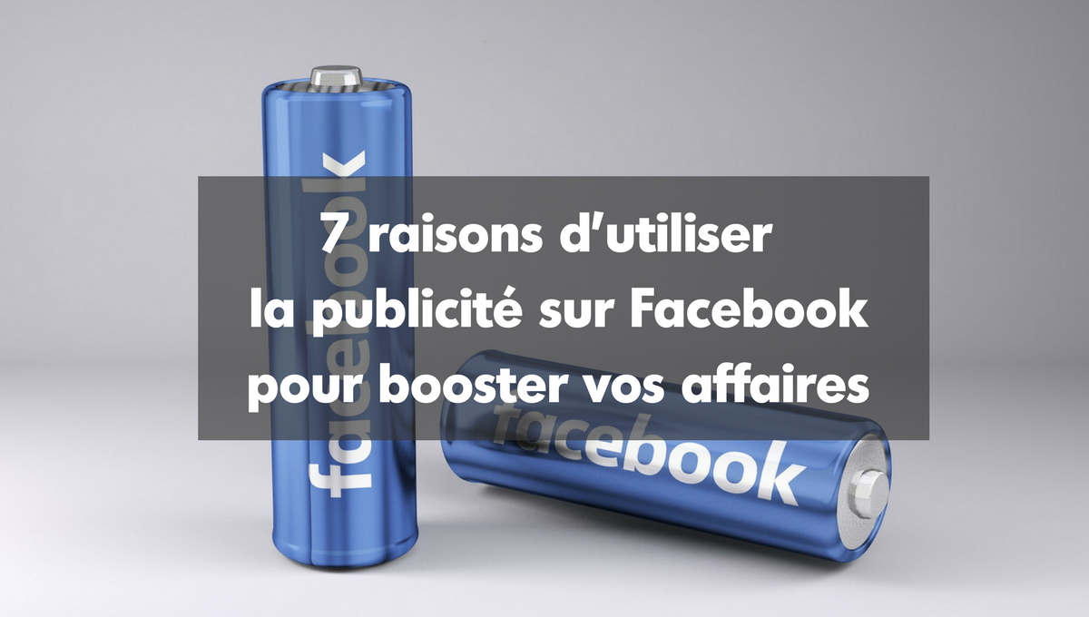 7 raisons d’utiliser la publicité sur Facebook pour booster vos affaires.